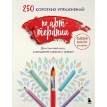 250 коротких упражнений по арт-терапии. Для самоанализа, уменьшения стресса и тревоги