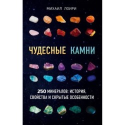 Чудесные камни. 250 минералов: история, свойства, скрытые особенности