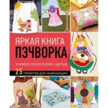 Яркая книга пэчворка. Учимся лоскутному шитью. 25 проектов для начинающих