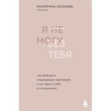 Я не могу без тебя. Как выбирать подходящих партнеров и не терять себя в отношениях