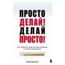 Просто делай! Делай просто! Как превратить свою историю страдания в историю процветания