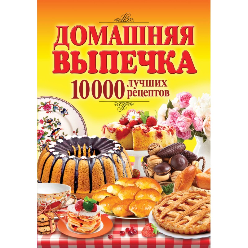 Домашняя выпечка. 10 000 лучших рецептов Домашняя выпечка. 10 000 лучших рецептов