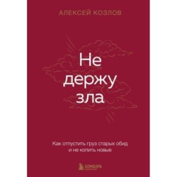 Не держу зла. Как отпустить груз старых обид и не копить новые