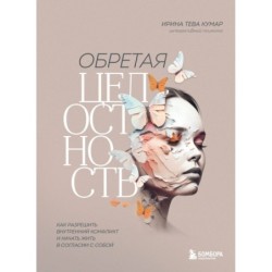 Обретая целостность. Как разрешить внутренний конфликт и начать жить в согласии с собой