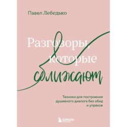Разговоры, которые сближают. Техники для построения душевного диалога без обид и упреков