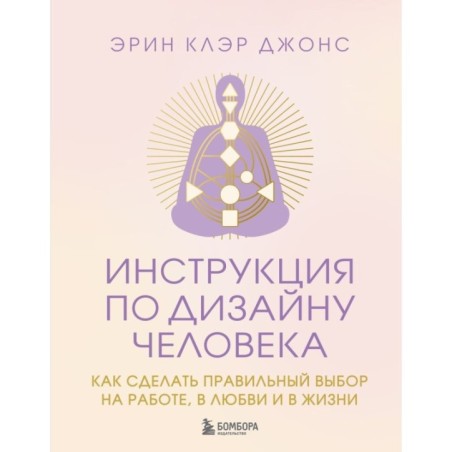 Инструкция по Дизайну Человека. Как сделать правильный выбор на работе, в любви и в жизни.
