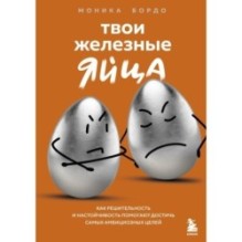 Твои железные яйца. Как решительность и настойчивость помогают достичь самых амбициозных целей