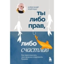 Ты либо прав, либо счастлив. Как переосмыслить свое прошлое и переписать будущее
