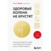 Здоровые колени не хрустят. Японская методика по уходу за суставами для активной жизни в любом возрасте