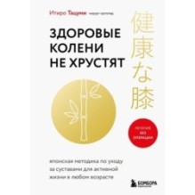 Здоровые колени не хрустят. Японская методика по уходу за суставами для активной жизни в любом возрасте