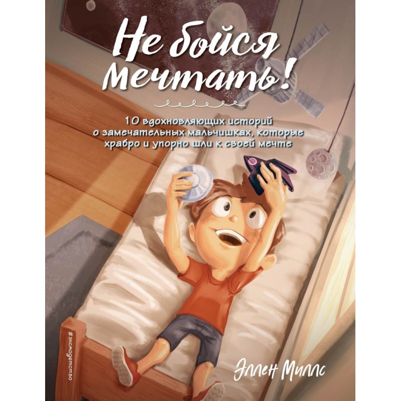 Не бойся мечтать! 10 вдохновляющих историй о замечательных мальчишках, которые храбро и упорно шли к своей мечте