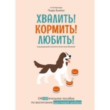Хвалить! Кормить! Любить! Обаятельное пособие по воспитанию счастливой собаки