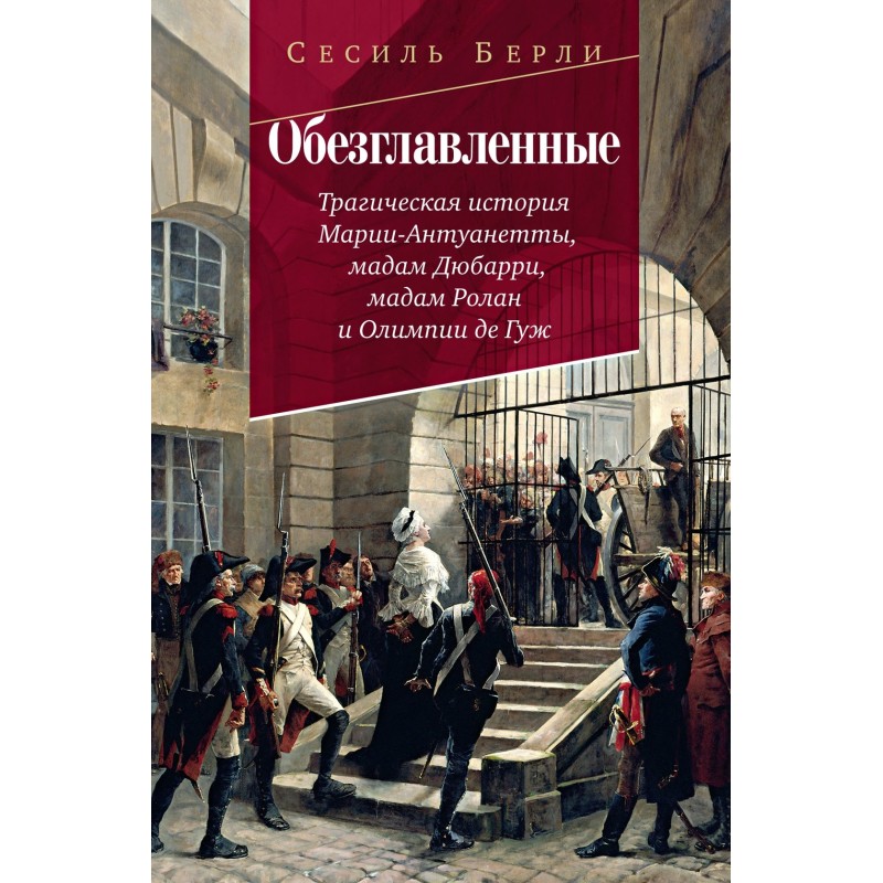 Обезглавленные: Трагическая история Марии-Антуанетты, мадам Дюбарри, мадам Ролан и Олимпии де Гуж