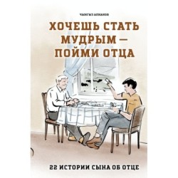 Хочешь стать мудрым - пойми отца. 22 истории сына об отце
