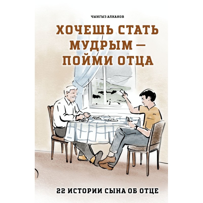 Хочешь стать мудрым - пойми отца. 22 истории сына об отце