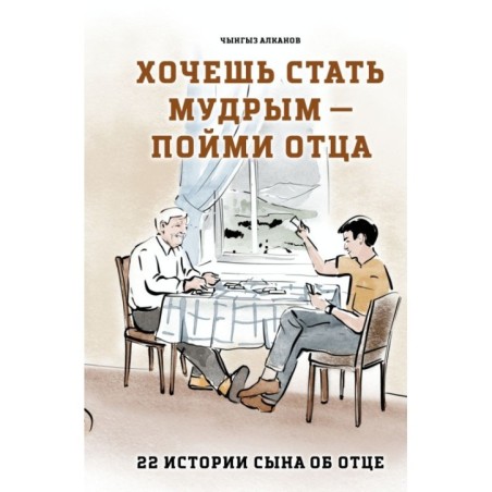 Хочешь стать мудрым - пойми отца. 22 истории сына об отце