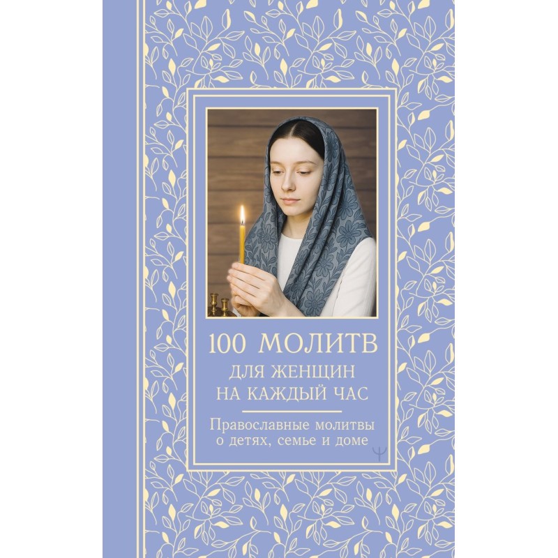 100 молитв для женщин на каждый день и час. Православные молитвы о детях, семье и доме