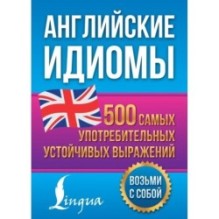Английские идиомы. 500 самых употребительных устойчивых выражений