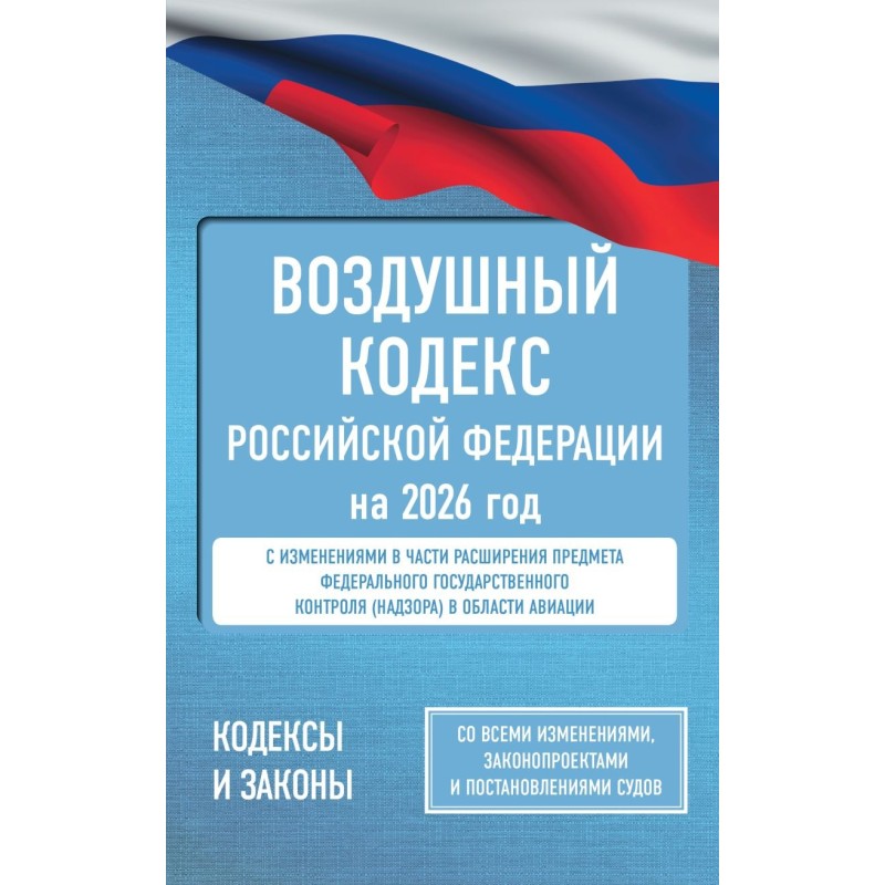 Воздушный кодекс Российской Федерации на 2026 год. Со всеми изменениями, законопроектами и постановлениями судов