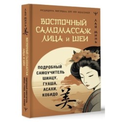 Восточный самомассаж лица и шеи. Подробный самоучитель шиацу, гуаша, асахи, кобидо