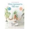 Как прожить 118 лет. Подари себе молодость и долголетие!