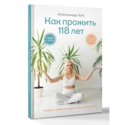 Как прожить 118 лет. Подари себе молодость и долголетие!