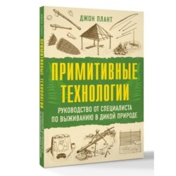 Примитивные технологии. Руководство от специалиста по выживанию в дикой природе