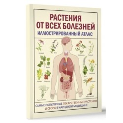 РАСТЕНИЯ ОТ ВСЕХ БОЛЕЗНЕЙ. Иллюстрированный атлас