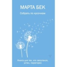 Собрать по кусочкам. Книга для тех, кто запутался, устал, перегорел
