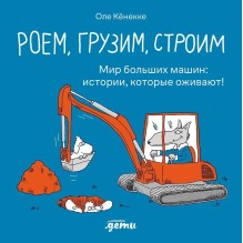 Роем, грузим, строим. Мир больших машин: истории, которые оживают!