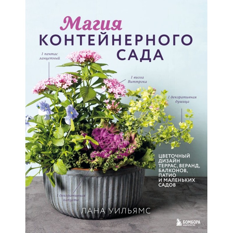 Магия контейнерного сада. Цветочный дизайн террас, веранд, балконов, патио и маленьких садов