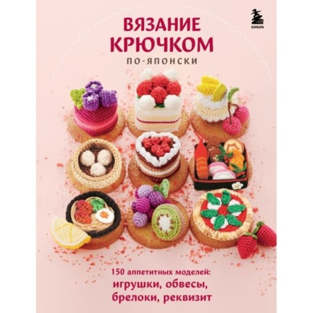 Вязание крючком по-японски. 150 аппетитных моделей: игрушки, обвесы, брелоки, реквизит
