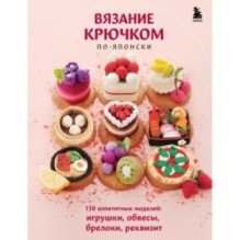 Вязание крючком по-японски. 150 аппетитных моделей: игрушки, обвесы, брелоки, реквизит