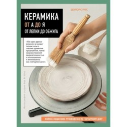 Керамика от А до Я. От лепки до обжига. Полное пошаговое руководство по гончарному делу
