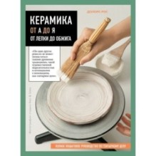 Керамика от А до Я. От лепки до обжига. Полное пошаговое руководство по гончарному делу