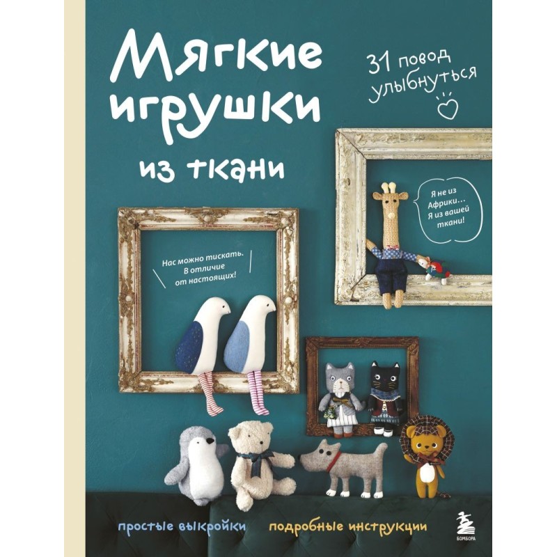 Мягкие игрушки из ткани. 31 повод улыбнуться. Простые выкройки, подробные инструкции