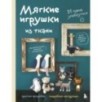 Мягкие игрушки из ткани. 31 повод улыбнуться. Простые выкройки, подробные инструкции