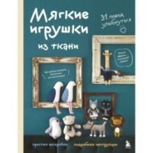 Мягкие игрушки из ткани. 31 повод улыбнуться. Простые выкройки, подробные инструкции