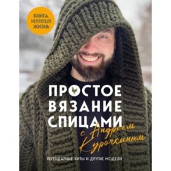 Простое ВЯЗАНИЕ СПИЦАМИ с Андреем Курочкиным. Легендарные хиты и другие модели. Книга, меняющая жизнь