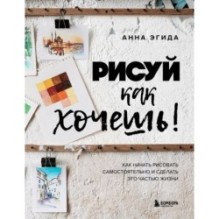 Рисуй как хочешь! Как начать рисовать самостоятельно и сделать это частью жизни