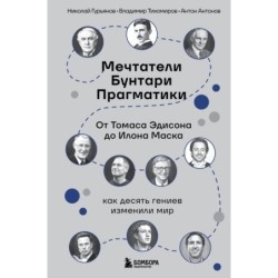 Мечтатели. Бунтари. Прагматики. От Томаса Эдисона до Илона Маска: как десять гениев изменили мир