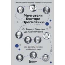 Мечтатели. Бунтари. Прагматики. От Томаса Эдисона до Илона Маска: как десять гениев изменили мир