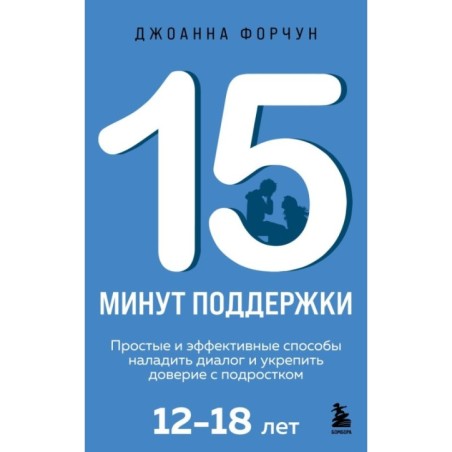 15 минут поддержки. Простые и эффективные способы наладить диалог и укрепить доверие с подростком. 12–18 лет