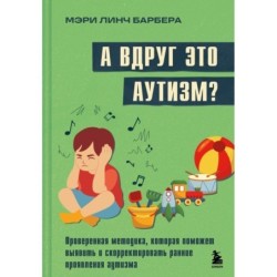 А вдруг это аутизм? Проверенная методика, которая поможет выявить и скорректировать ранние проявления аутизма