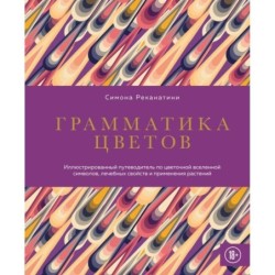 Грамматика цветов. Иллюстрированный путеводитель по цветочной вселенной символов, лечебных свойств и применения растений