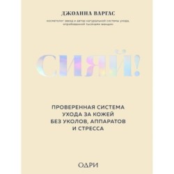 Сияй! Проверенная система ухода за кожей без уколов, аппаратов и стресса