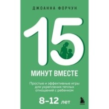 15 минут вместе. Простые и эффективные игры для укрепления теплых отношений с ребенком. 8-12 лет