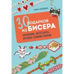 30 подарков из бисера. Украшения, аксессуары, игрушки своими руками