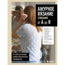 АЖУРНОЕ ВЯЗАНИЕ спицами от А до Я. От узора до наряда. Полное практическое руководство