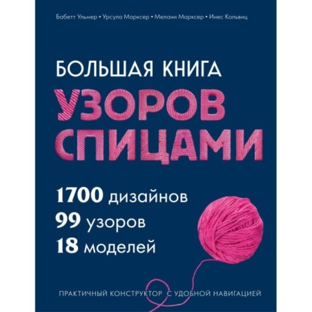 Большая книга узоров спицами. 1700 дизайнов, 99 узоров, 18 моделей. Практичный конструктор с удобной навигацией